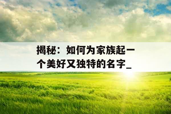 揭秘：如何为家族起一个美好又独特的名字_