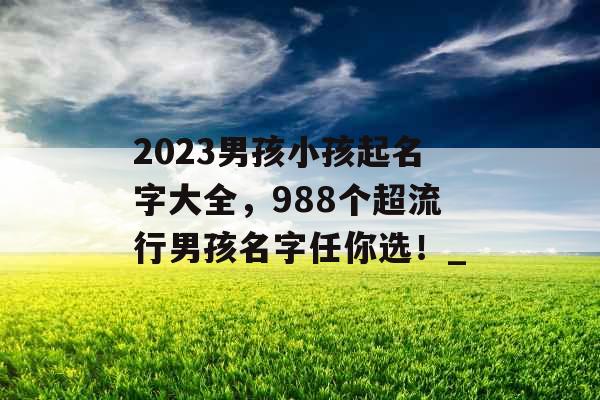 2023男孩小孩起名字大全，988个超流行男孩名字任你选！_