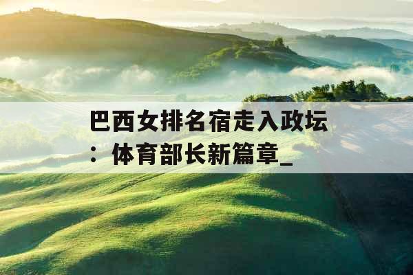 巴西女排名宿走入政坛：体育部长新篇章_