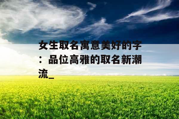 女生取名寓意美好的字：品位高雅的取名新潮流_