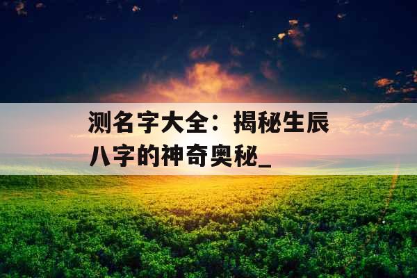 测名字大全：揭秘生辰八字的神奇奥秘_