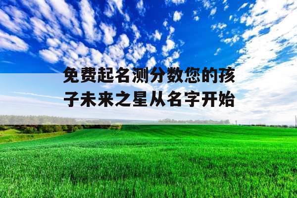 免费起名测分数您的孩子未来之星从名字开始_