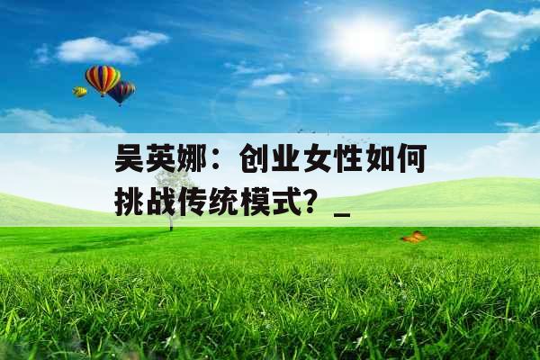 吴英娜：创业女性如何挑战传统模式？_