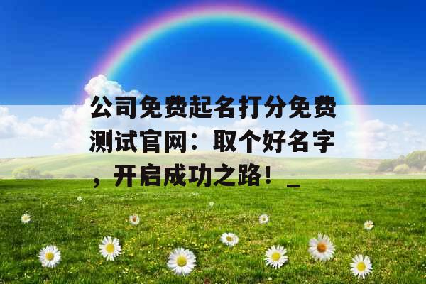 公司免费起名打分免费测试官网：取个好名字，开启成功之路！_