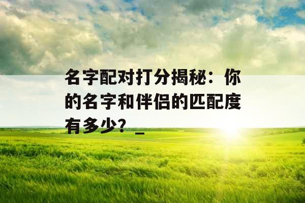 名字配对打分揭秘：你的名字和伴侣的匹配度有多少？_