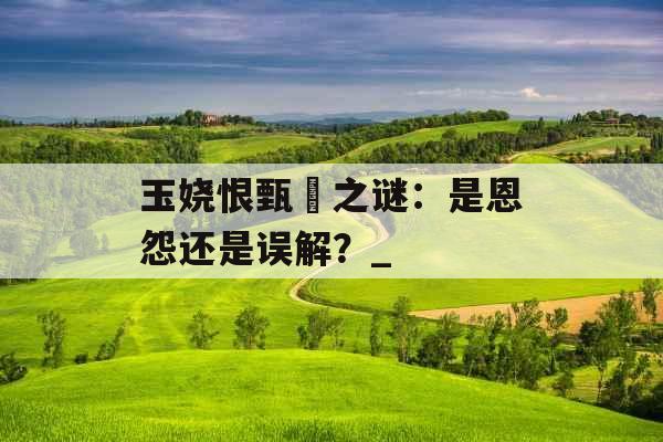 玉娆恨甄嬛之谜：是恩怨还是误解？_