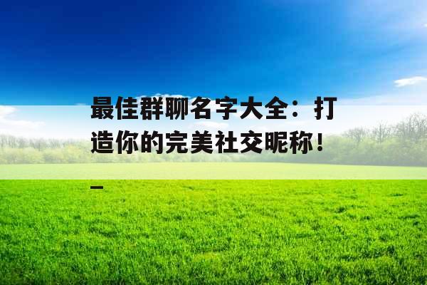 最佳群聊名字大全：打造你的完美社交昵称！_