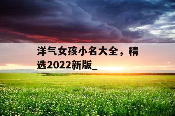 洋气女孩小名大全，精选2022新版_
