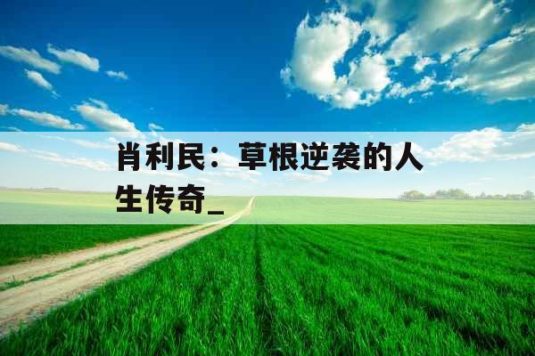 肖利民：草根逆袭的人生传奇_