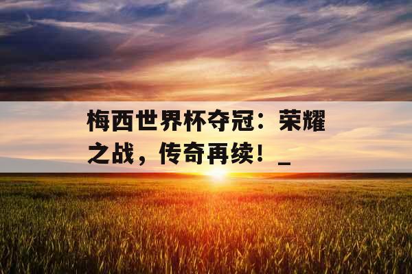 梅西世界杯夺冠：荣耀之战，传奇再续！_