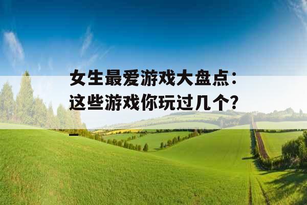 女生最爱游戏大盘点：这些游戏你玩过几个？_