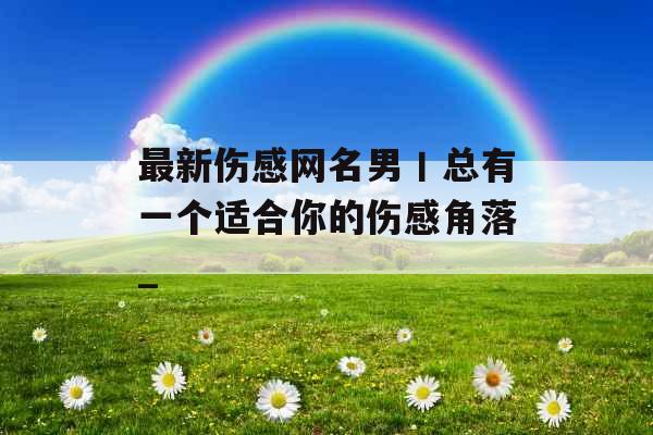 最新伤感网名男丨总有一个适合你的伤感角落_