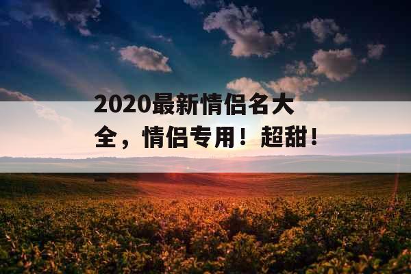 2020最新情侣名大全，情侣专用！超甜！_