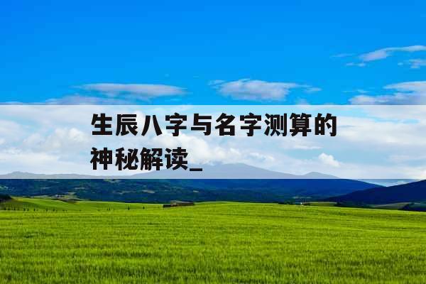 生辰八字与名字测算的神秘解读_