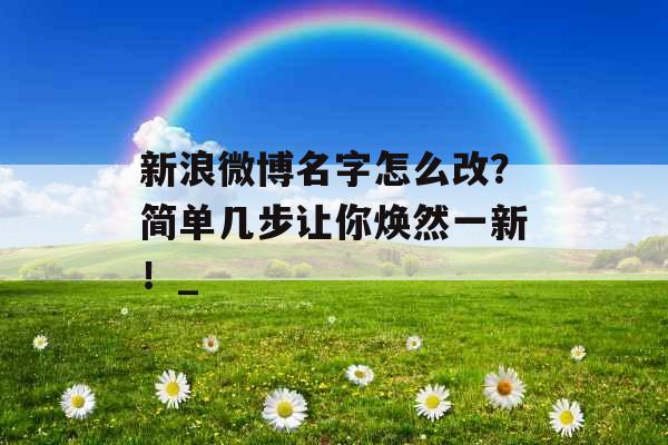 新浪微博名字怎么改？简单几步让你焕然一新！_