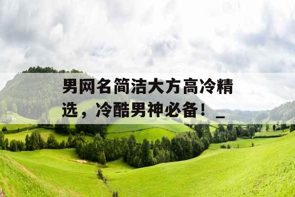 男网名简洁大方高冷精选，冷酷男神必备！_
