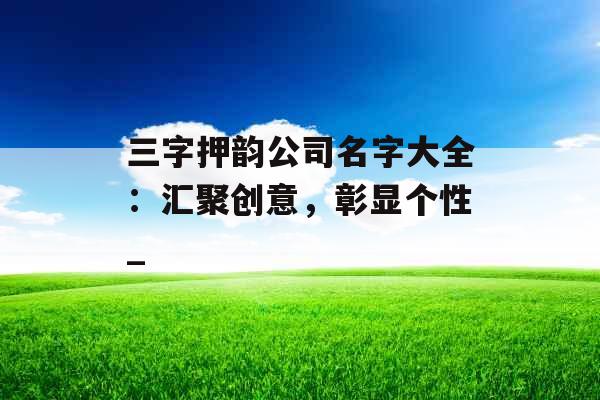 三字押韵公司名字大全：汇聚创意，彰显个性_