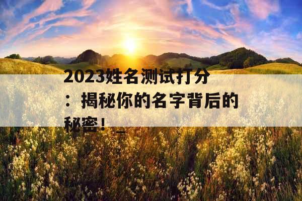 2023姓名测试打分：揭秘你的名字背后的秘密！_