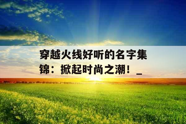 穿越火线好听的名字集锦：掀起时尚之潮！_