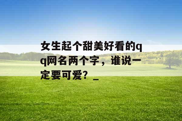 女生起个甜美好看的qq网名两个字，谁说一定要可爱？_