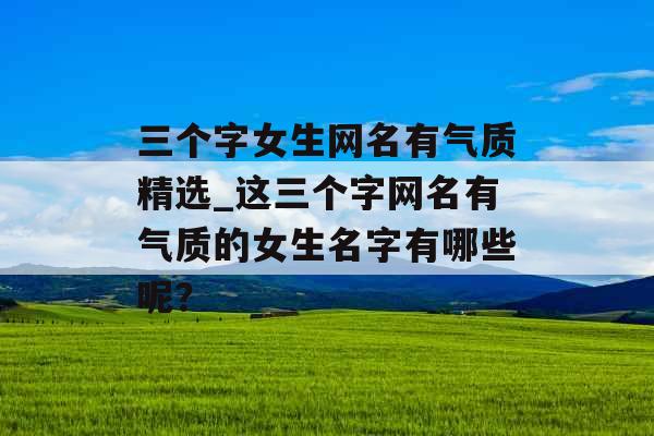 三个字女生网名有气质精选_这三个字网名有气质的女生名字有哪些呢？
