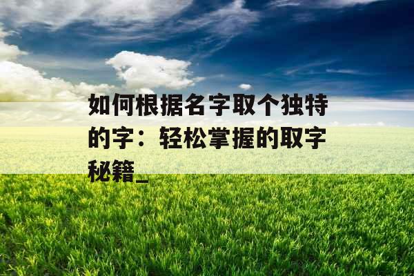 如何根据名字取个独特的字：轻松掌握的取字秘籍_