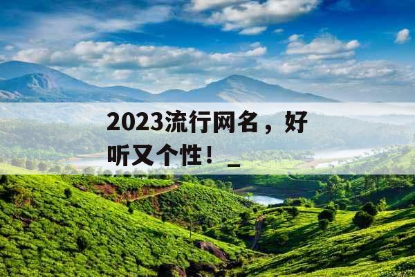 2023流行网名，好听又个性！_