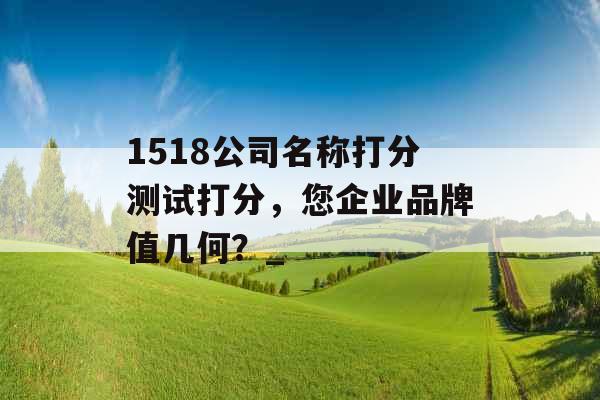 1518公司名称打分测试打分，您企业品牌值几何？_