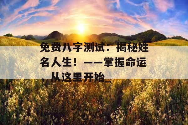 免费八字测试：揭秘姓名人生！——掌握命运，从这里开始_