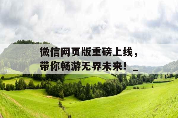 微信网页版重磅上线，带你畅游无界未来！_