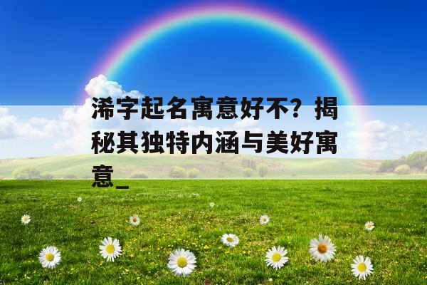 浠字起名寓意好不？揭秘其独特内涵与美好寓意_