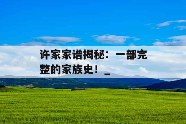 许家家谱揭秘：一部完整的家族史！_