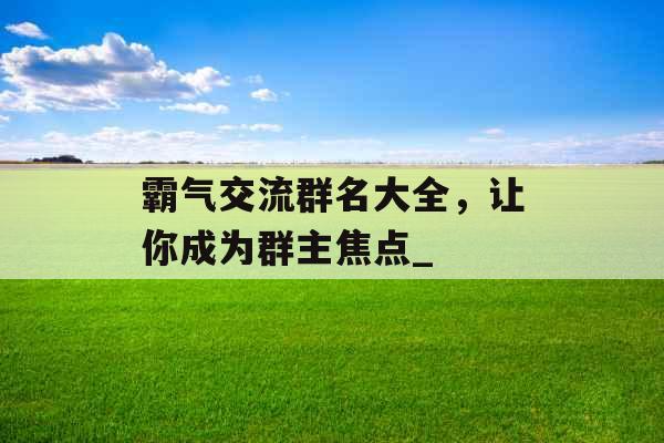 霸气交流群名大全，让你成为群主焦点_