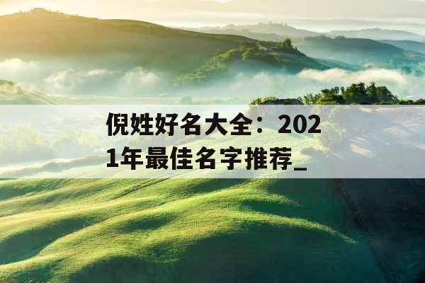 倪姓好名大全：2021年最佳名字推荐_