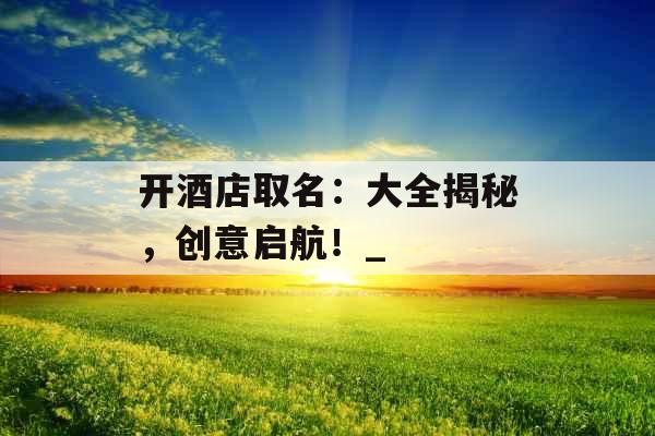 开酒店取名：大全揭秘，创意启航！_