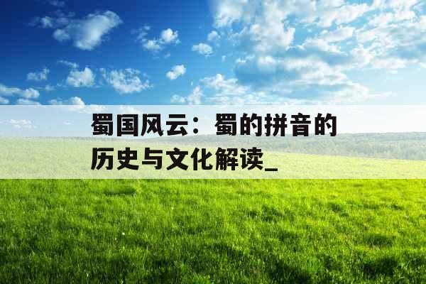 蜀国风云：蜀的拼音的历史与文化解读_