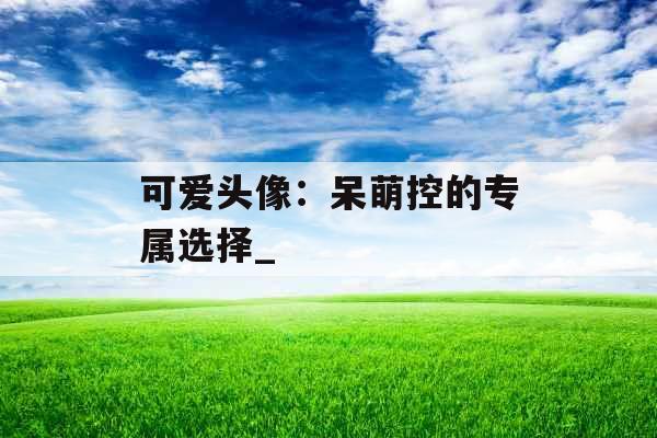 可爱头像：呆萌控的专属选择_