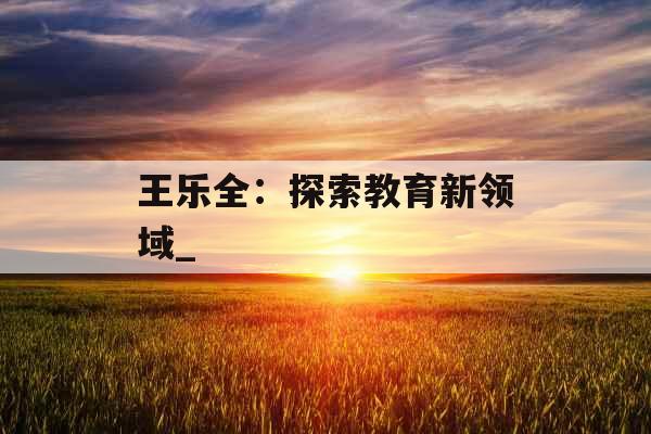 王乐全：探索教育新领域_