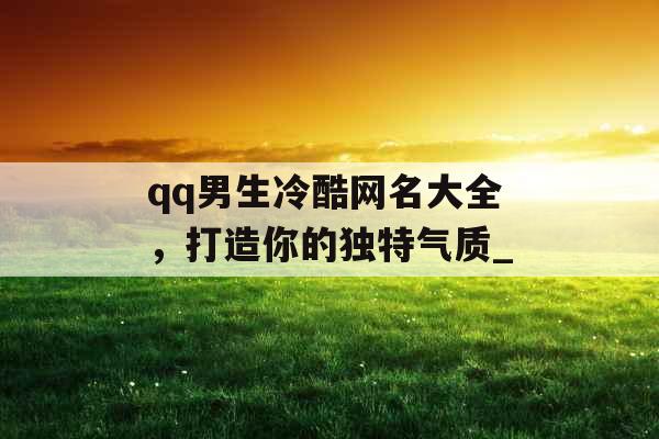 qq男生冷酷网名大全，打造你的独特气质_