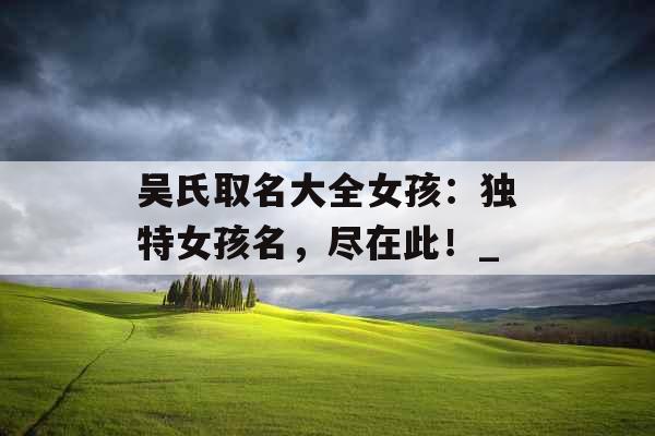 吴氏取名大全女孩：独特女孩名，尽在此！_