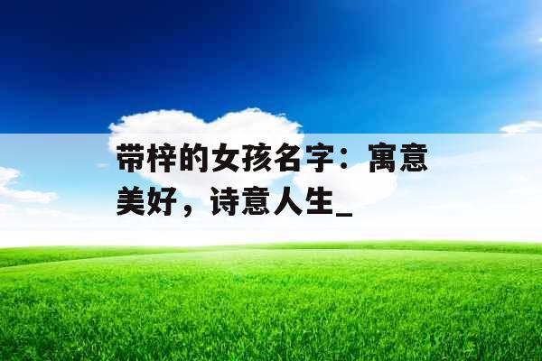 带梓的女孩名字：寓意美好，诗意人生_