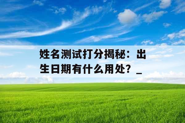 姓名测试打分揭秘：出生日期有什么用处？_