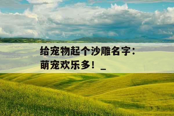 给宠物起个沙雕名字：萌宠欢乐多！_