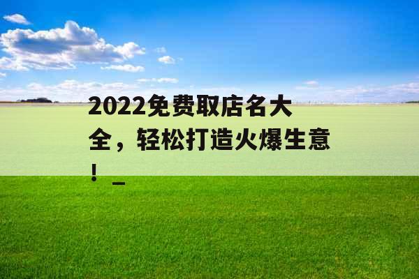 2022免费取店名大全，轻松打造火爆生意！_