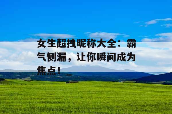 女生超拽昵称大全：霸气侧漏，让你瞬间成为焦点！_