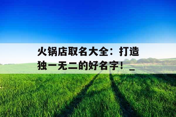 火锅店取名大全：打造独一无二的好名字！_