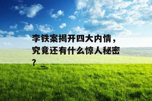 李铁案揭开四大内情，究竟还有什么惊人秘密？_