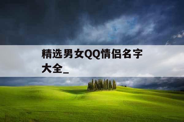 精选男女QQ情侣名字大全_
