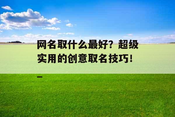 网名取什么最好？超级实用的创意取名技巧！_