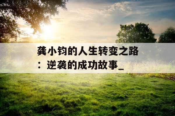龚小钧的人生转变之路：逆袭的成功故事_